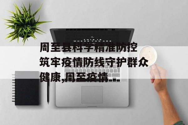 周至县科学精准防控 筑牢疫情防线守护群众健康,周至疫情