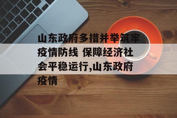山东政府多措并举筑牢疫情防线 保障经济社会平稳运行,山东政府疫情