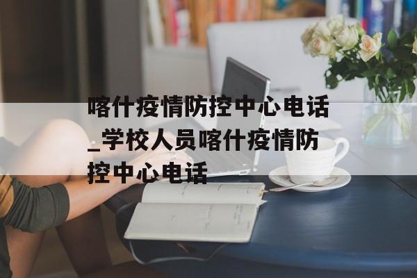 喀什疫情防控中心电话_学校人员喀什疫情防控中心电话
