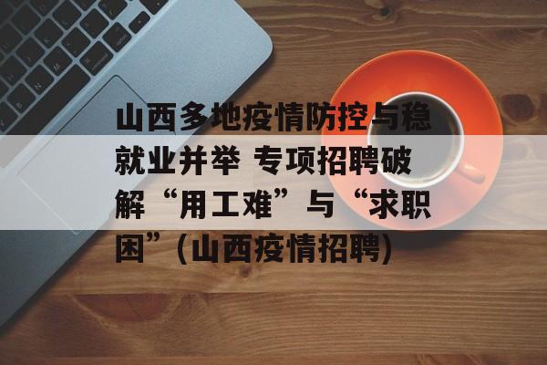 山西多地疫情防控与稳就业并举 专项招聘破解“用工难”与“求职困”(山西疫情招聘)