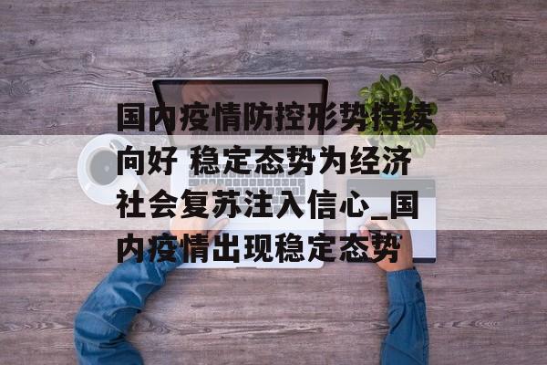 国内疫情防控形势持续向好 稳定态势为经济社会复苏注入信心_国内疫情出现稳定态势