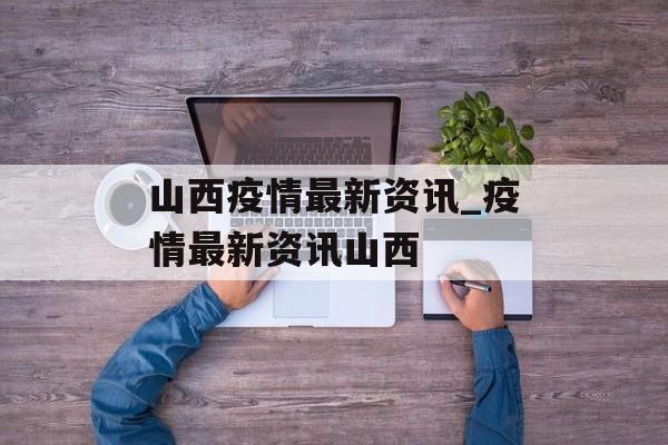 山西疫情最新资讯_疫情最新资讯山西