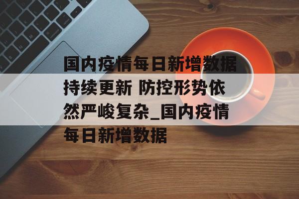 国内疫情每日新增数据持续更新 防控形势依然严峻复杂_国内疫情每日新增数据