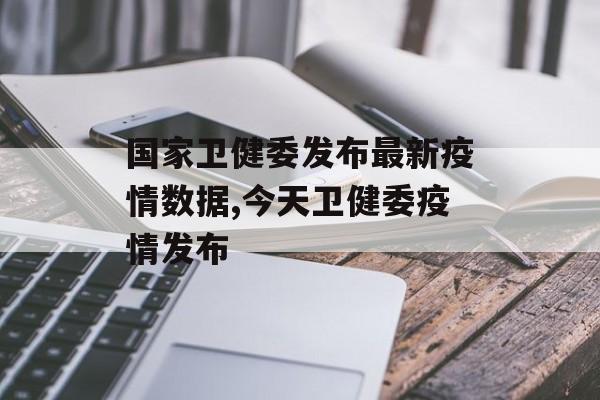 国家卫健委发布最新疫情数据,今天卫健委疫情发布