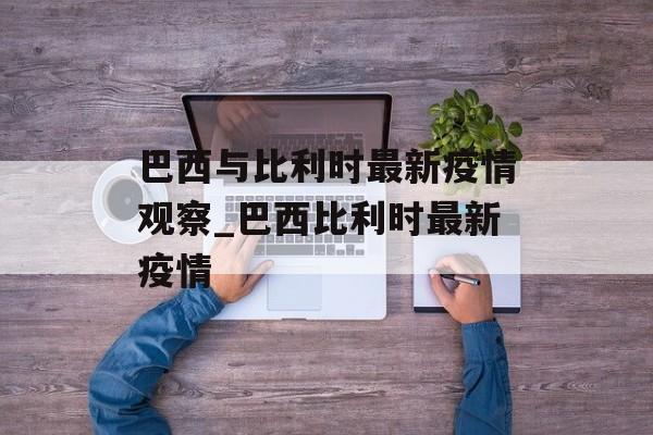 巴西与比利时最新疫情观察_巴西比利时最新疫情