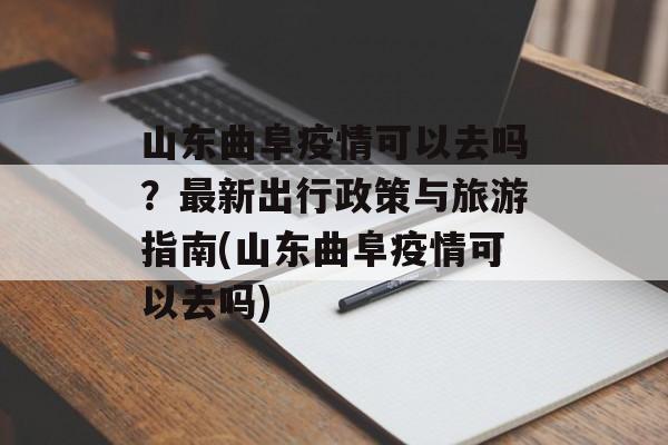 山东曲阜疫情可以去吗？最新出行政策与旅游指南(山东曲阜疫情可以去吗)