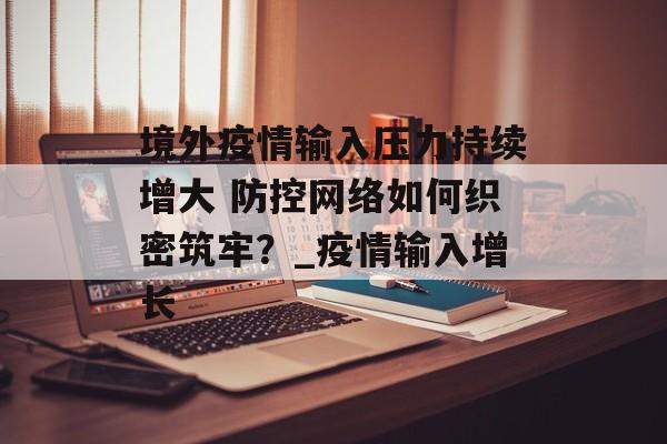 境外疫情输入压力持续增大 防控网络如何织密筑牢？_疫情输入增长