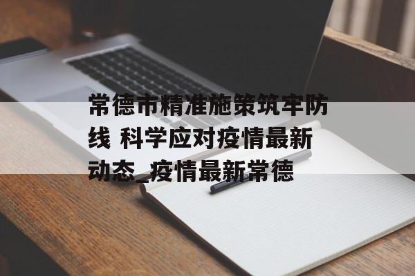 常德市精准施策筑牢防线 科学应对疫情最新动态_疫情最新常德