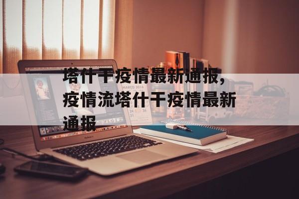 塔什干疫情最新通报,疫情流塔什干疫情最新通报