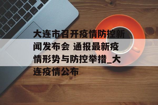 大连市召开疫情防控新闻发布会 通报最新疫情形势与防控举措_大连疫情公布