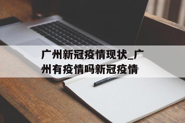 广州新冠疫情现状_广州有疫情吗新冠疫情