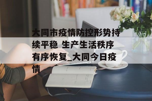 大同市疫情防控形势持续平稳 生产生活秩序有序恢复_大同今日疫情