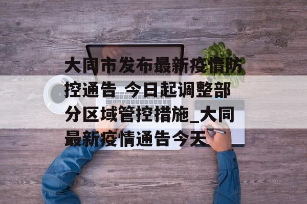 大同市发布最新疫情防控通告 今日起调整部分区域管控措施_大同最新疫情通告今天