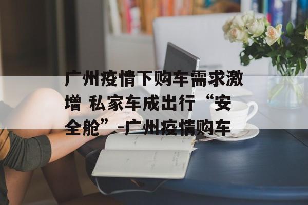 广州疫情下购车需求激增 私家车成出行“安全舱”-广州疫情购车