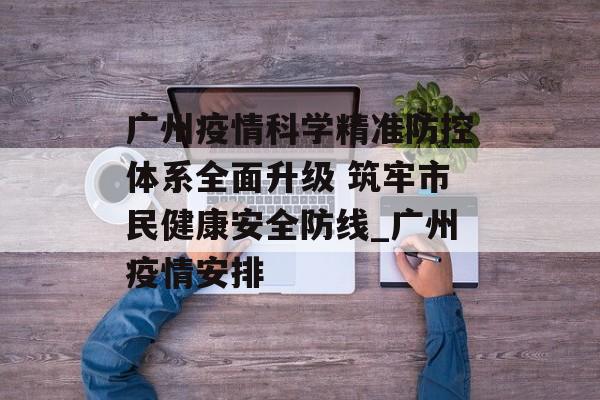 广州疫情科学精准防控体系全面升级 筑牢市民健康安全防线_广州疫情安排