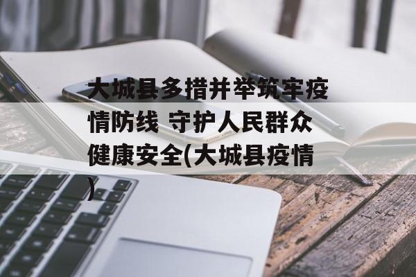 大城县多措并举筑牢疫情防线 守护人民群众健康安全(大城县疫情)