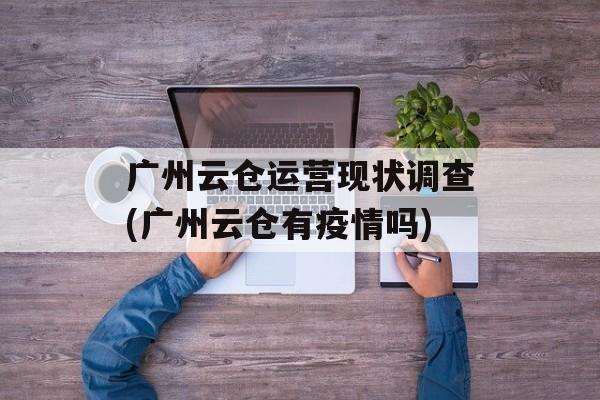 广州云仓运营现状调查(广州云仓有疫情吗)