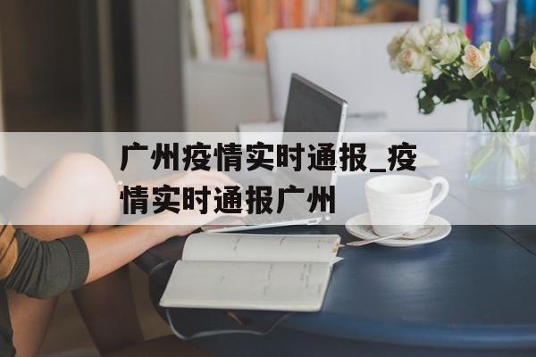 广州疫情实时通报_疫情实时通报广州