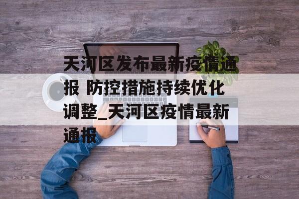 天河区发布最新疫情通报 防控措施持续优化调整_天河区疫情最新通报