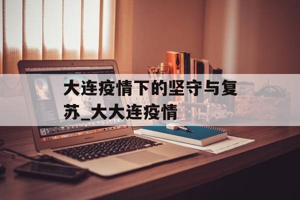 大连疫情下的坚守与复苏_大大连疫情