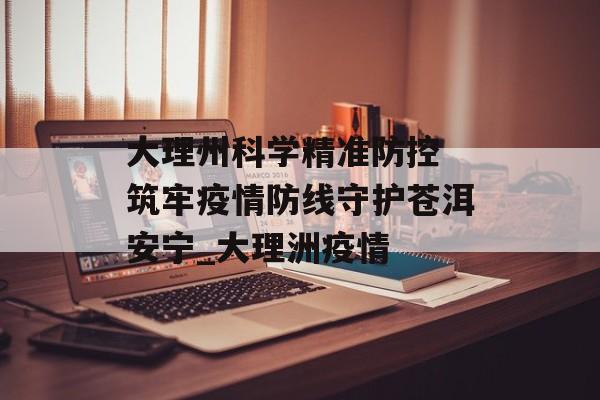 大理州科学精准防控 筑牢疫情防线守护苍洱安宁_大理洲疫情