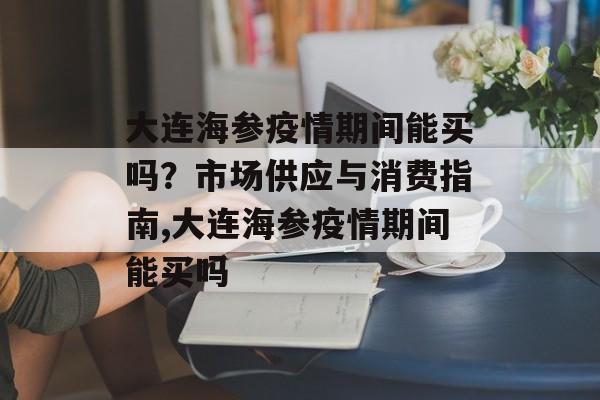 大连海参疫情期间能买吗？市场供应与消费指南,大连海参疫情期间能买吗