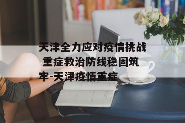 天津全力应对疫情挑战 重症救治防线稳固筑牢-天津疫情重症
