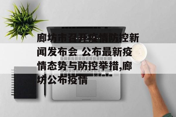 廊坊市召开疫情防控新闻发布会 公布最新疫情态势与防控举措,廊坊公布疫情