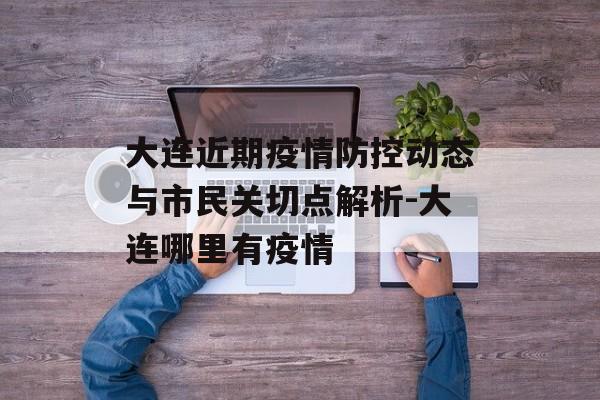 大连近期疫情防控动态与市民关切点解析-大连哪里有疫情