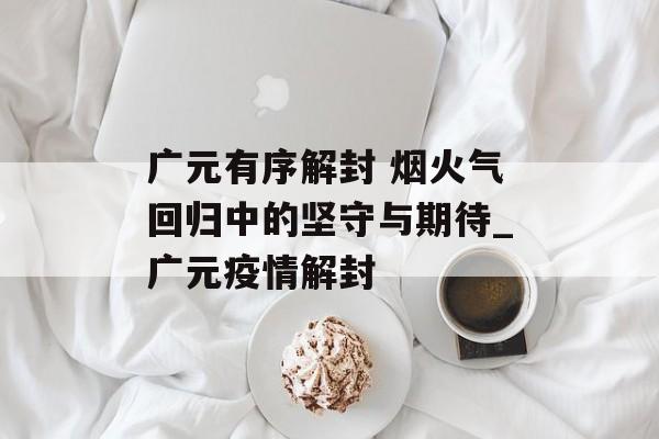 广元有序解封 烟火气回归中的坚守与期待_广元疫情解封