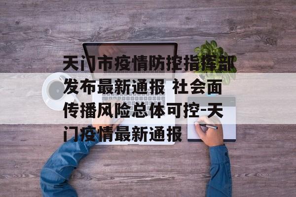 天门市疫情防控指挥部发布最新通报 社会面传播风险总体可控-天门疫情最新通报