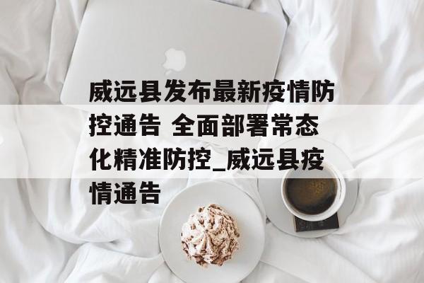 威远县发布最新疫情防控通告 全面部署常态化精准防控_威远县疫情通告