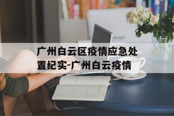 广州白云区疫情应急处置纪实-广州白云疫情