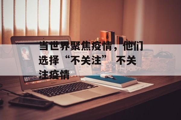 当世界聚焦疫情，他们选择“不关注” 不关注疫情