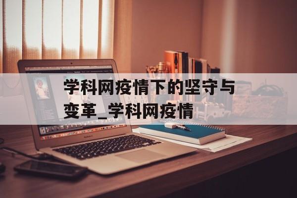 学科网疫情下的坚守与变革_学科网疫情