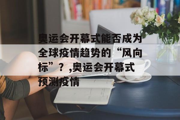 奥运会开幕式能否成为全球疫情趋势的“风向标”？,奥运会开幕式预测疫情