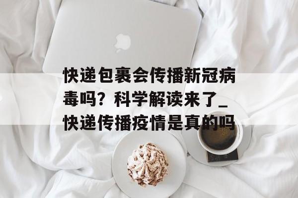 快递包裹会传播新冠病毒吗？科学解读来了_快递传播疫情是真的吗