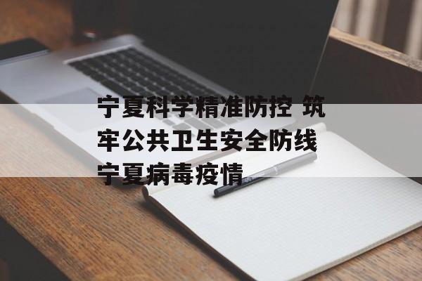 宁夏科学精准防控 筑牢公共卫生安全防线 宁夏病毒疫情