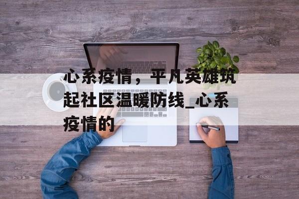 心系疫情，平凡英雄筑起社区温暖防线_心系疫情的