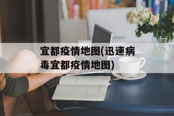 宜都疫情地图(迅速病毒宜都疫情地图)