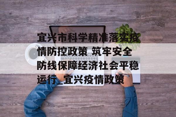 宜兴市科学精准落实疫情防控政策 筑牢安全防线保障经济社会平稳运行_宜兴疫情政策