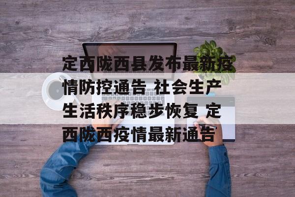 定西陇西县发布最新疫情防控通告 社会生产生活秩序稳步恢复 定西陇西疫情最新通告