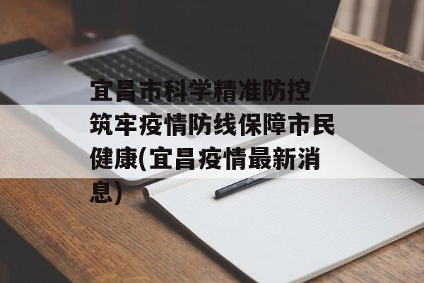 宜昌市科学精准防控 筑牢疫情防线保障市民健康(宜昌疫情最新消息)