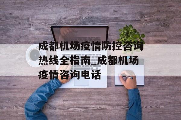 成都机场疫情防控咨询热线全指南_成都机场疫情咨询电话