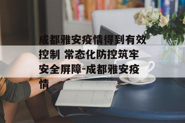 成都雅安疫情得到有效控制 常态化防控筑牢安全屏障-成都雅安疫情