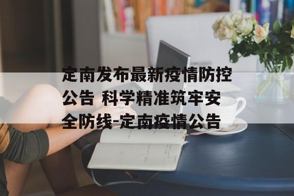定南发布最新疫情防控公告 科学精准筑牢安全防线-定南疫情公告