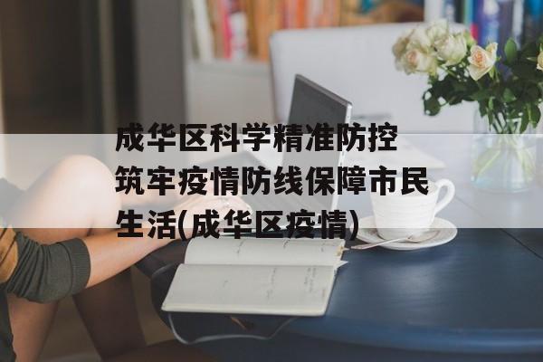 成华区科学精准防控 筑牢疫情防线保障市民生活(成华区疫情)