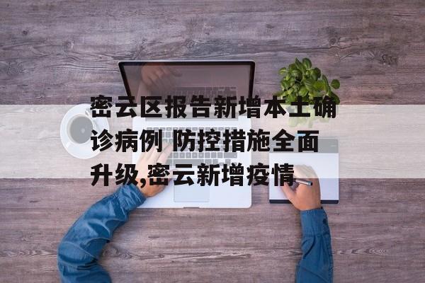 密云区报告新增本土确诊病例 防控措施全面升级,密云新增疫情