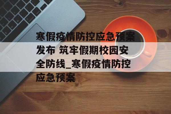 寒假疫情防控应急预案发布 筑牢假期校园安全防线_寒假疫情防控应急预案