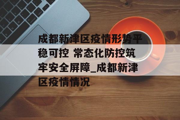 成都新津区疫情形势平稳可控 常态化防控筑牢安全屏障_成都新津区疫情情况